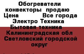 Обогреватели( конвекторы) продаю  › Цена ­ 2 200 - Все города Электро-Техника » Бытовая техника   . Калининградская обл.,Светловский городской округ 